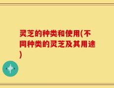 灵芝的种类和使用(不同种类的灵芝及其用途)