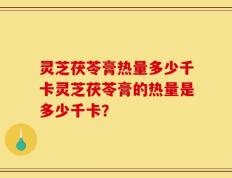灵芝茯苓膏热量多少千卡灵芝茯苓膏的热量是多少千卡？