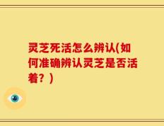 灵芝死活怎么辨认(如何准确辨认灵芝是否活着？)