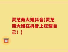 灵芝茹大姐抖音(灵芝茹大姐在抖音上炫耀自己！)