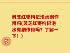 灵芝红枣枸杞泡水副作用吗(灵芝红枣枸杞泡水有副作用吗？了解一下！)