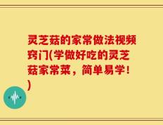 灵芝菇的家常做法视频窍门(学做好吃的灵芝菇家常菜，简单易学！)