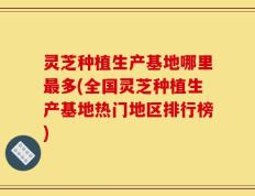 灵芝种植生产基地哪里最多(全国灵芝种植生产基地热门地区排行榜)