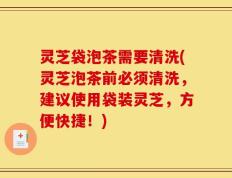 灵芝袋泡茶需要清洗(灵芝泡茶前必须清洗，建议使用袋装灵芝，方便快捷！)