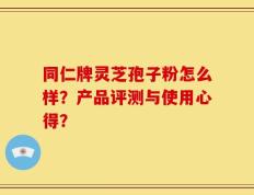 同仁牌灵芝孢子粉怎么样？产品评测与使用心得？