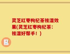 灵芝红枣枸杞茶祛湿效果(灵芝红枣枸杞茶：祛湿好帮手！)