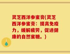 灵芝西洋参蜜膏(灵芝西洋参蜜膏：提高免疫力，缓解疲劳，促进健康的自然蜜糖。)