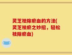 灵芝祛除瘀血的方法(灵芝祛瘀之妙招，轻松祛除瘀血)