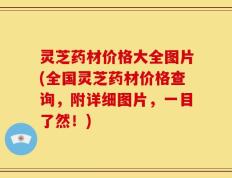 灵芝药材价格大全图片(全国灵芝药材价格查询，附详细图片，一目了然！)