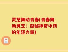 灵芝舞动青春(青春舞动灵芝：探秘神奇中药的年轻力量)
