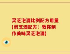 灵芝泡酒比例配方用量(灵芝酒配方：教你制作美味灵芝泡酒)