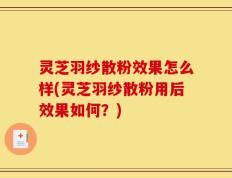 灵芝羽纱散粉效果怎么样(灵芝羽纱散粉用后效果如何？)