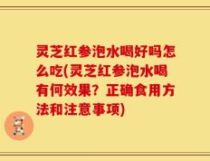 灵芝红参泡水喝好吗怎么吃(灵芝红参泡水喝有何效果？正确食用方法和注意事项)