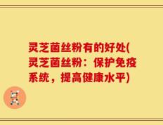 灵芝菌丝粉有的好处(灵芝菌丝粉：保护免疫系统，提高健康水平)