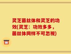 灵芝菌丝体和灵芝的功效(灵芝：功效多多，菌丝体同样不可忽视)