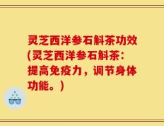 灵芝西洋参石斛茶功效(灵芝西洋参石斛茶：提高免疫力，调节身体功能。)