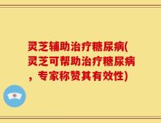 灵芝辅助治疗糖尿病(灵芝可帮助治疗糖尿病，专家称赞其有效性)
