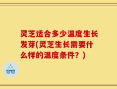 灵芝适合多少温度生长发芽(灵芝生长需要什么样的温度条件？)