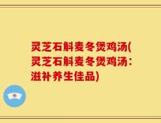 灵芝石斛麦冬煲鸡汤(灵芝石斛麦冬煲鸡汤：滋补养生佳品)