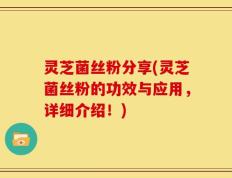 灵芝菌丝粉分享(灵芝菌丝粉的功效与应用，详细介绍！)
