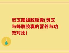 灵芝跟蜂胶胶囊(灵芝与蜂胶胶囊的营养与功效对比)