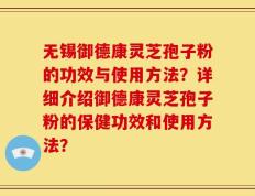 无锡御德康灵芝孢子粉的功效与使用方法？详细介绍御德康灵芝孢子粉的保健功效和使用方法？