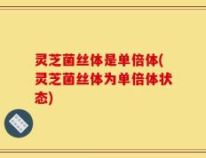 灵芝菌丝体是单倍体(灵芝菌丝体为单倍体状态)