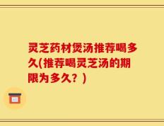 灵芝药材煲汤推荐喝多久(推荐喝灵芝汤的期限为多久？)