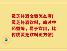 灵芝补酒文案怎么写(灵芝补酒饮料，略过中药煮炼，易于饮用，比传统灵芝饮料更方便)