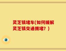 灵芝镇堵车(如何缓解灵芝镇交通拥堵？)