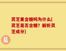 灵芝里含糖吗为什么(灵芝是否含糖？解析灵芝成分)