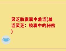 灵芝胶囊囊中羞涩(羞涩灵芝：胶囊中的秘密)