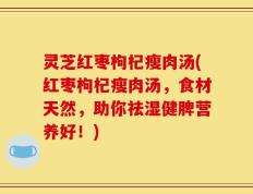 灵芝红枣枸杞瘦肉汤(红枣枸杞瘦肉汤，食材天然，助你祛湿健脾营养好！)