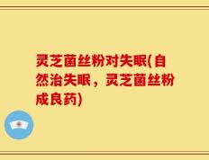 灵芝菌丝粉对失眠(自然治失眠，灵芝菌丝粉成良药)