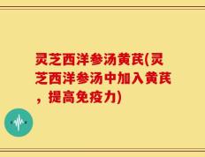 灵芝西洋参汤黄芪(灵芝西洋参汤中加入黄芪，提高免疫力)