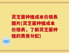 灵芝菌种植成本价格表图片(灵芝菌种植成本价格表，了解灵芝菌种植的费用分配)