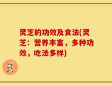 灵芝的功效及食法(灵芝：营养丰富，多种功效，吃法多样)