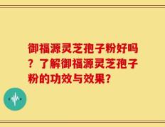 御福源灵芝孢子粉好吗？了解御福源灵芝孢子粉的功效与效果？