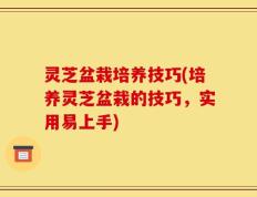 灵芝盆栽培养技巧(培养灵芝盆栽的技巧，实用易上手)