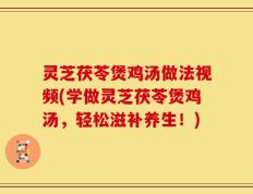 灵芝茯苓煲鸡汤做法视频(学做灵芝茯苓煲鸡汤，轻松滋补养生！)