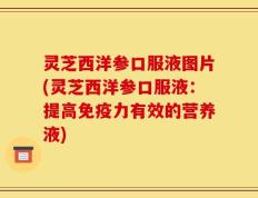 灵芝西洋参口服液图片(灵芝西洋参口服液：提高免疫力有效的营养液)