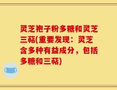 灵芝袍子粉多糖和灵芝三萜(重要发现：灵芝含多种有益成分，包括多糖和三萜)