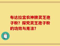 布达拉宫农神牌灵芝孢子粉？探究灵芝孢子粉的功效与用法？