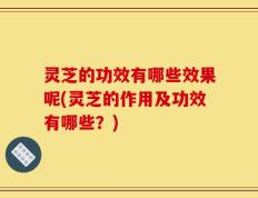 灵芝的功效有哪些效果呢(灵芝的作用及功效有哪些？)
