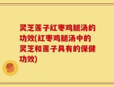灵芝莲子红枣鸡腿汤的功效(红枣鸡腿汤中的灵芝和莲子具有的保健功效)