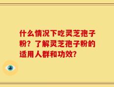 什么情况下吃灵芝孢子粉？了解灵芝孢子粉的适用人群和功效？