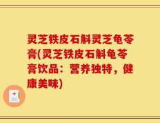 灵芝铁皮石斛灵芝龟苓膏(灵芝铁皮石斛龟苓膏饮品：营养独特，健康美味)