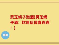 灵芝蝎子泡酒(灵芝蝎子酒：饮用后惊喜连连！)