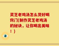 灵芝老鸡汤怎么煲好喝窍门(制作灵芝老鸡汤的秘诀，让你喝出美味！)