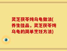 灵芝茯苓炖乌龟做法(养生佳品，灵芝茯苓炖乌龟的简单烹饪方法)